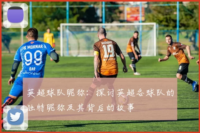 英超球队昵称：探讨英超各球队的独特昵称及其背后的故事