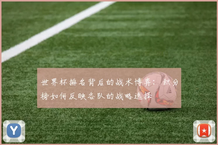 世界杯排名背后的战术博弈:积分榜如何反映各队的战略选择