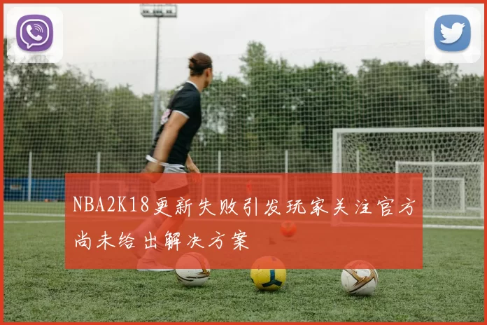 NBA2K18更新失败引发玩家关注官方尚未给出解决方案
