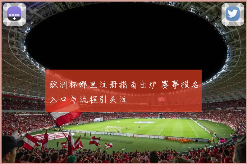 欧洲杯哪里注册指南出炉 赛事报名入口与流程引关注