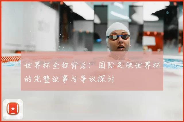 世界杯全称背后:国际足联世界杯的完整故事与争议探讨