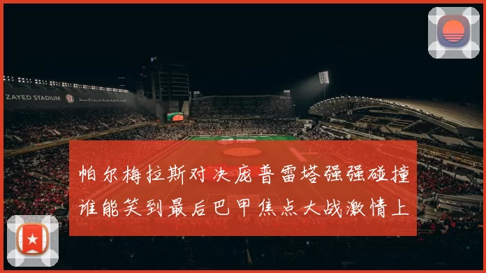 帕尔梅拉斯对决庞普雷塔强强碰撞谁能笑到最后巴甲焦点大战激情上演