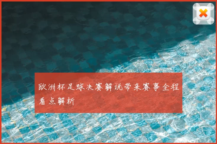 欧洲杯足球决赛解说带来赛事全程看点解析
