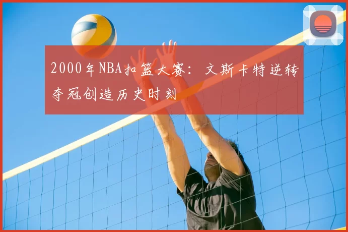 2000年NBA扣篮大赛：文斯卡特逆转夺冠创造历史时刻