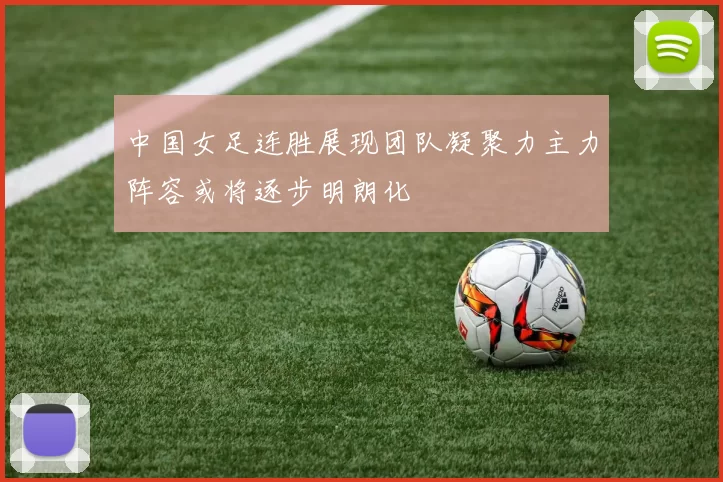 中国女足连胜展现团队凝聚力主力阵容或将逐步明朗化