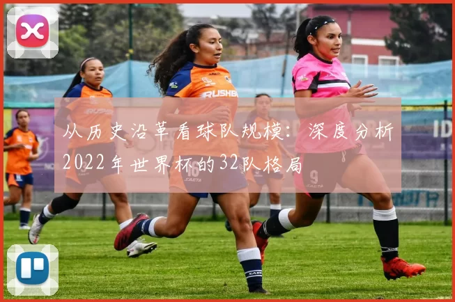 从历史沿革看球队规模:深度分析2022年世界杯的32队格局
