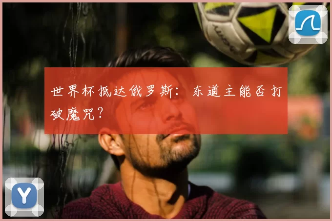 世界杯抵达俄罗斯：东道主能否打破魔咒？
