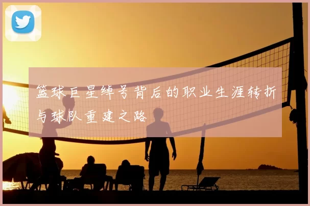 篮球巨星绰号背后的职业生涯转折与球队重建之路