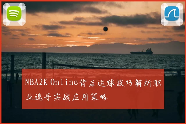 NBA2K Online背后运球技巧解析职业选手实战应用策略