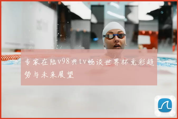 专家在陆v98典tv畅谈世界杯竞彩趋势与未来展望