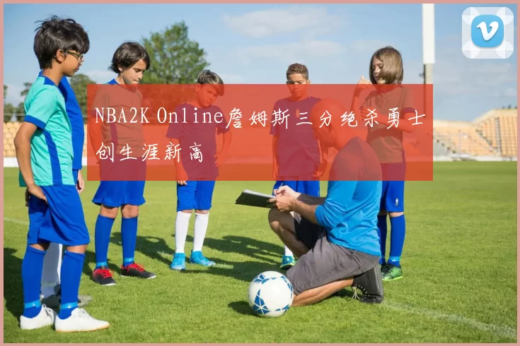 NBA2K Online詹姆斯三分绝杀勇士创生涯新高