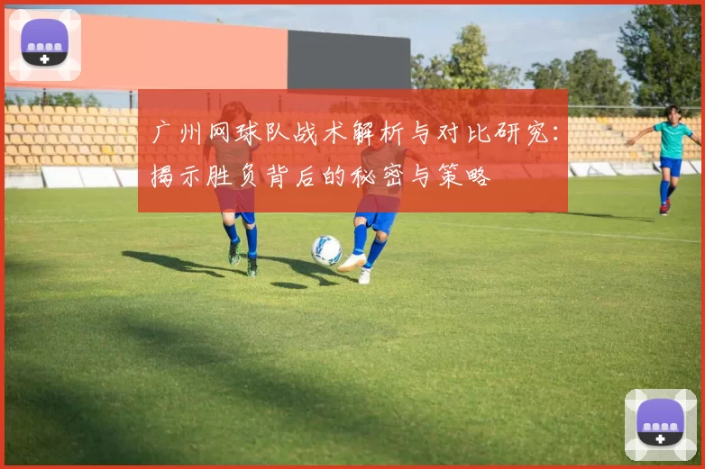 广州网球队战术解析与对比研究:揭示胜负背后的秘密与策略