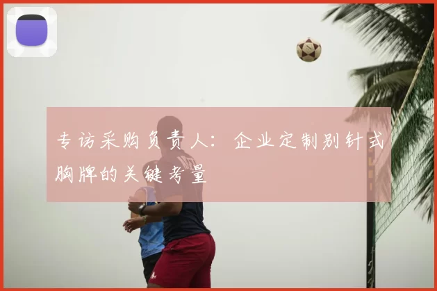 专访采购负责人:企业定制别针式胸牌的关键考量