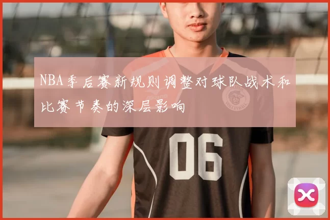 NBA季后赛新规则调整对球队战术和比赛节奏的深层影响