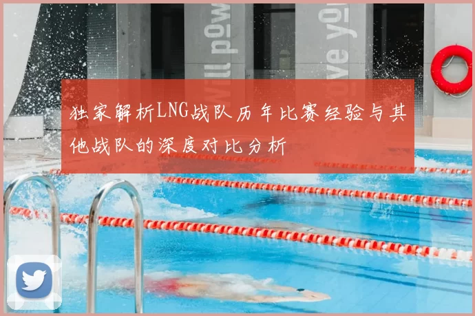 独家解析LNG战队历年比赛经验与其他战队的深度对比分析