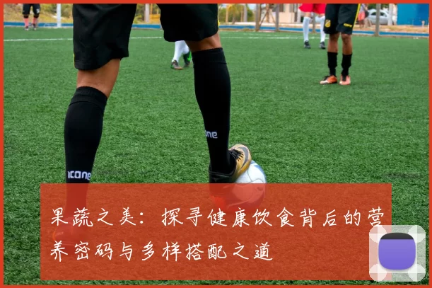 果蔬之美:探寻健康饮食背后的营养密码与多样搭配之道