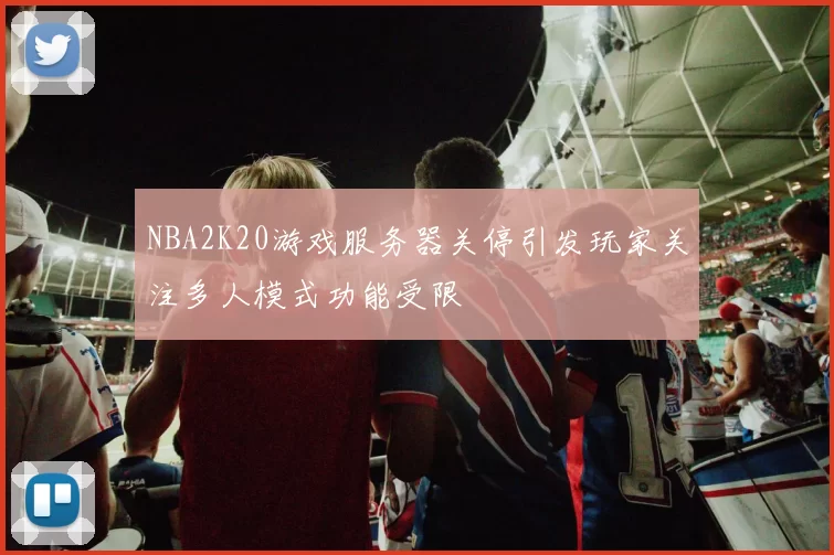 NBA2K20游戏服务器关停引发玩家关注多人模式功能受限