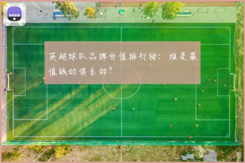英超球队品牌价值排行榜：谁是最值钱的俱乐部？