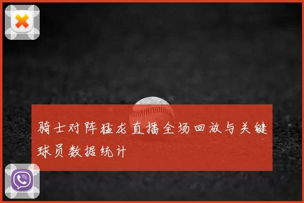 骑士对阵猛龙直播全场回放与关键球员数据统计