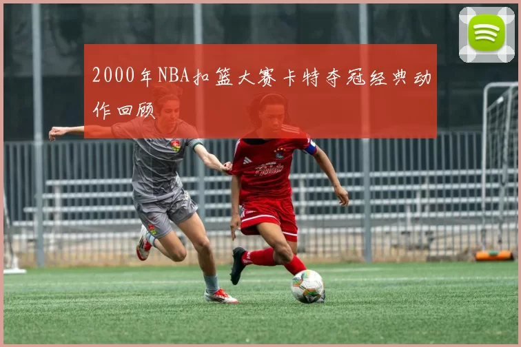 2000年NBA扣篮大赛卡特夺冠经典动作回顾