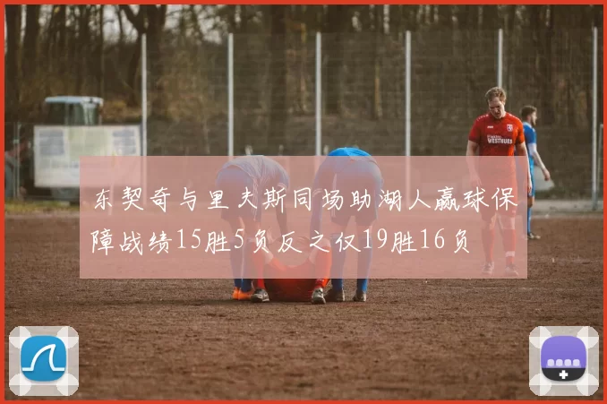 东契奇与里夫斯同场助湖人赢球保障战绩15胜5负反之仅19胜16负