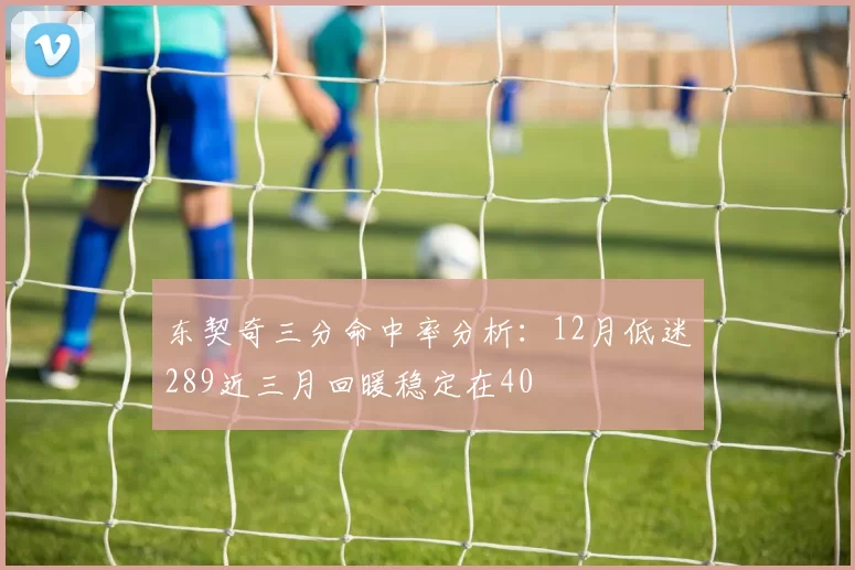东契奇三分命中率分析：12月低迷289近三月回暖稳定在40