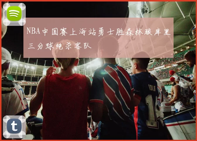 NBA中国赛上海站勇士胜森林狼库里三分球绝杀客队