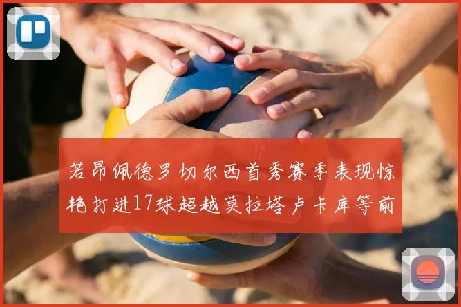 若昂佩德罗切尔西首秀赛季表现惊艳打进17球超越莫拉塔卢卡库等前锋