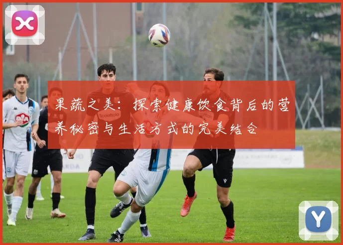 果蔬之美:探索健康饮食背后的营养秘密与生活方式的完美结合