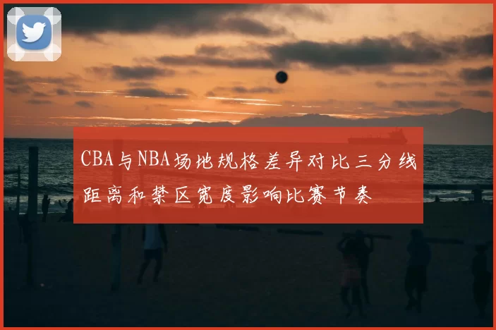 CBA与NBA场地规格差异对比三分线距离和禁区宽度影响比赛节奏