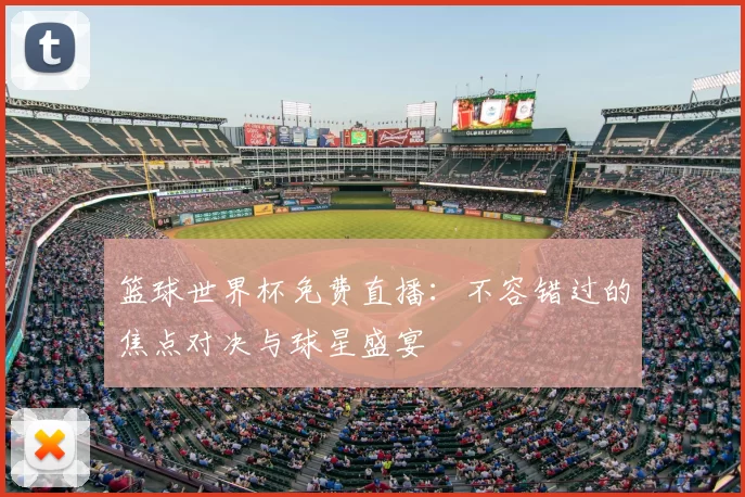 篮球世界杯免费直播：不容错过的焦点对决与球星盛宴