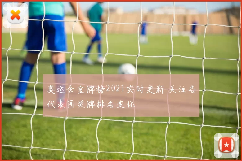 奥运会金牌榜2021实时更新 关注各代表团奖牌排名变化