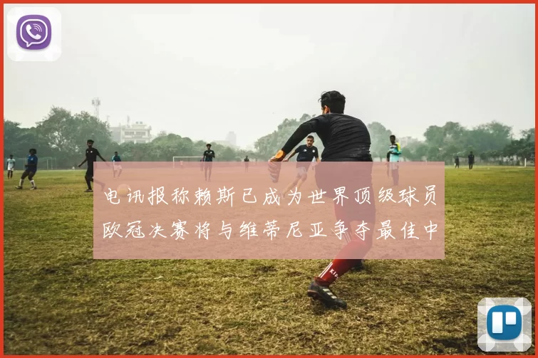 电讯报称赖斯已成为世界顶级球员欧冠决赛将与维蒂尼亚争夺最佳中场称号