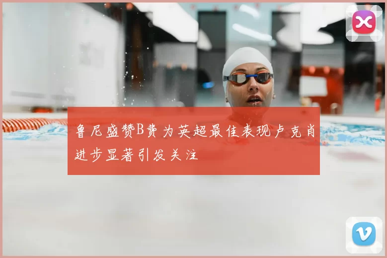 鲁尼盛赞B费为英超最佳表现卢克肖进步显著引发关注