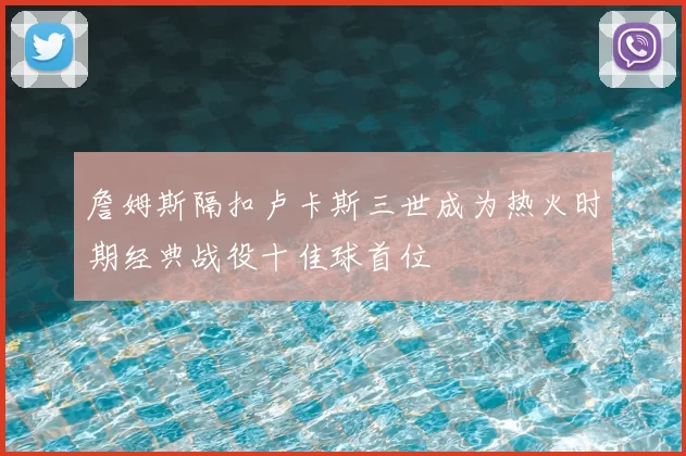 詹姆斯隔扣卢卡斯三世成为热火时期经典战役十佳球首位