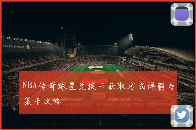 NBA传奇球星兑换卡获取方式详解与集卡攻略