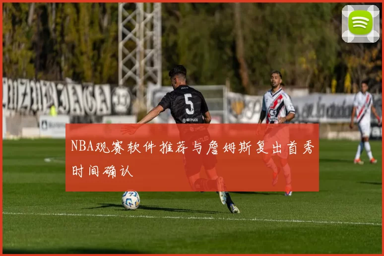 NBA观赛软件推荐与詹姆斯复出首秀时间确认