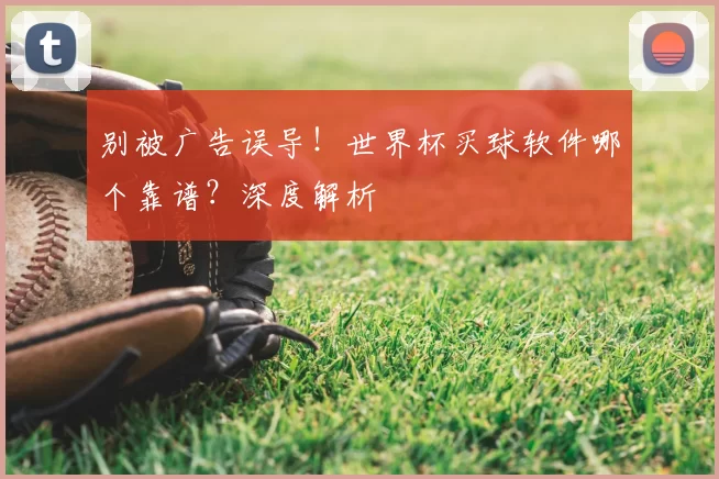 别被广告误导！世界杯买球软件哪个靠谱？深度解析