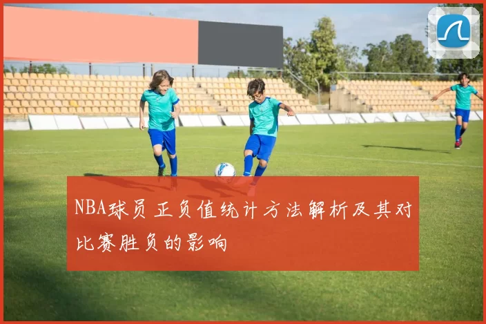 NBA球员正负值统计方法解析及其对比赛胜负的影响