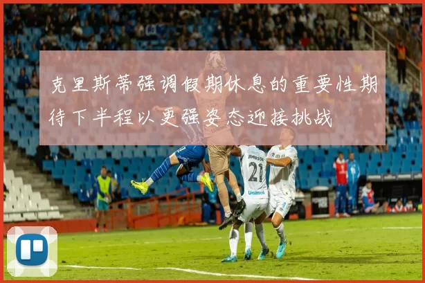 克里斯蒂强调假期休息的重要性期待下半程以更强姿态迎接挑战