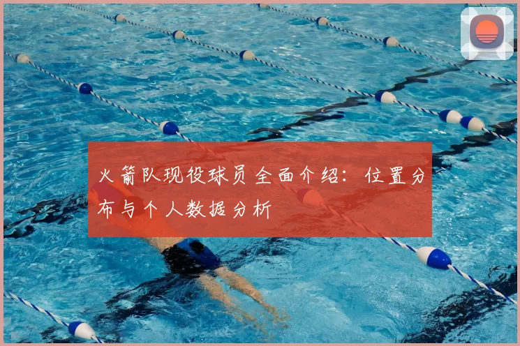 火箭队现役球员全面介绍：位置分布与个人数据分析