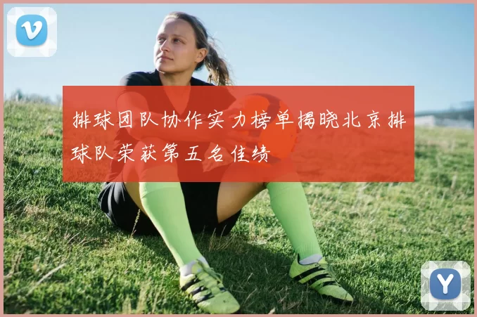 排球团队协作实力榜单揭晓北京排球队荣获第五名佳绩