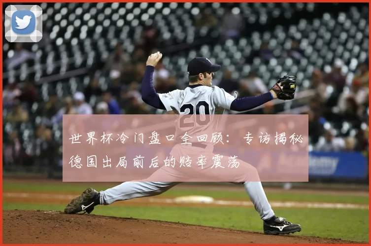 世界杯冷门盘口全回顾:专访揭秘德国出局前后的赔率震荡