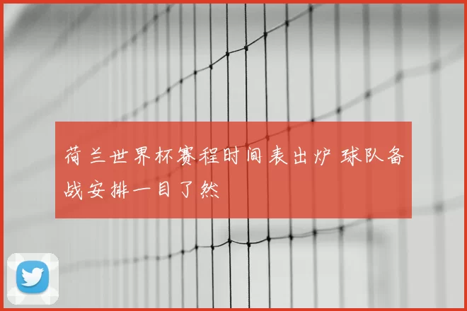 荷兰世界杯赛程时间表出炉 球队备战安排一目了然