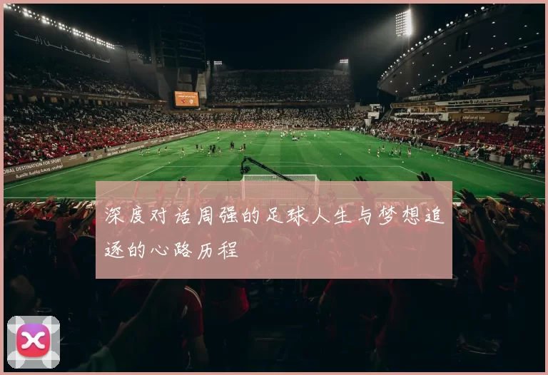 深度对话周强的足球人生与梦想追逐的心路历程