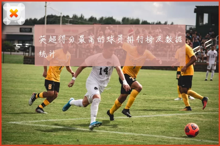 英超得分最高的球员排行榜及数据统计