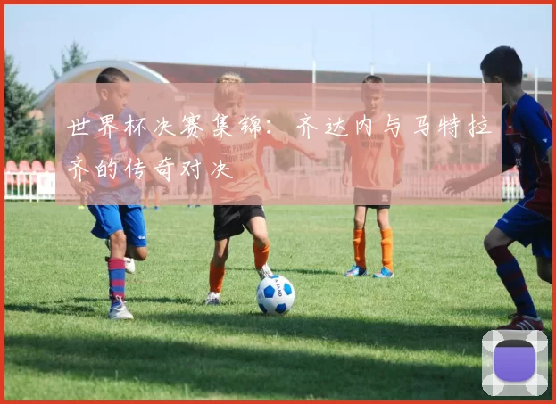 世界杯决赛集锦:齐达内与马特拉齐的传奇对决