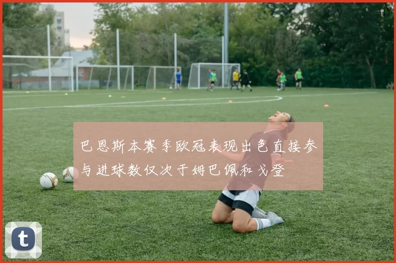 巴恩斯本赛季欧冠表现出色直接参与进球数仅次于姆巴佩和戈登