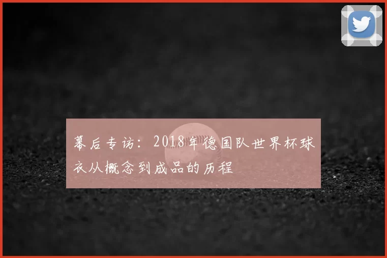 幕后专访:2018年德国队世界杯球衣从概念到成品的历程