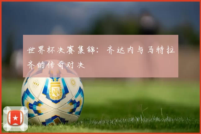 世界杯决赛集锦：齐达内与马特拉齐的传奇对决